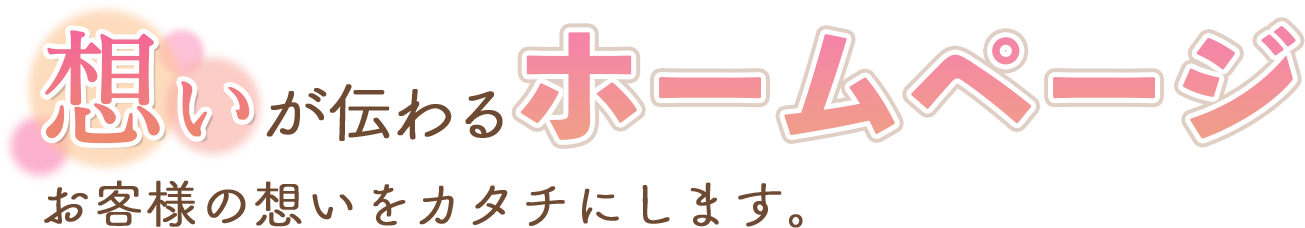 想いが伝わるホームページ お客様の想いをカタチにします