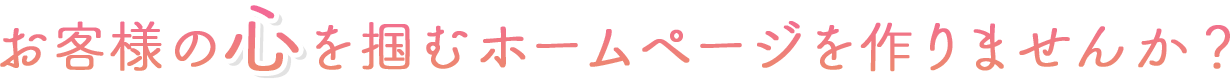 お客様の心を掴むホームページを作りませんか?